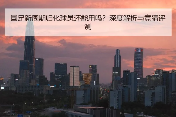 国足新周期归化球员还能用吗？深度解析与竞猜评测