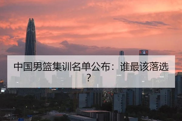中国男篮集训名单公布：谁最该落选？